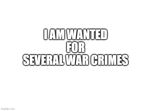I AM WANTED FOR SEVERAL WAR CRIMES | made w/ Imgflip meme maker