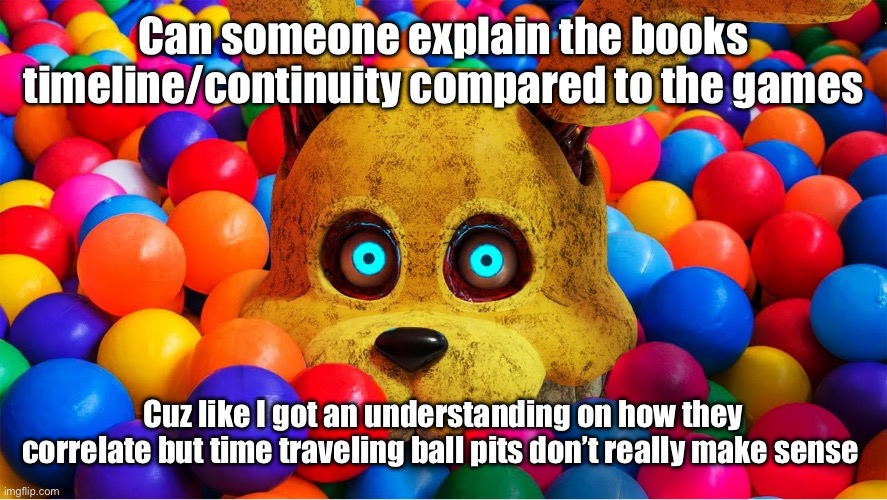 Lemme tell you a secret | Can someone explain the books timeline/continuity compared to the games; Cuz like I got an understanding on how they correlate but time traveling ball pits don’t really make sense | image tagged in lemme tell you a secret | made w/ Imgflip meme maker