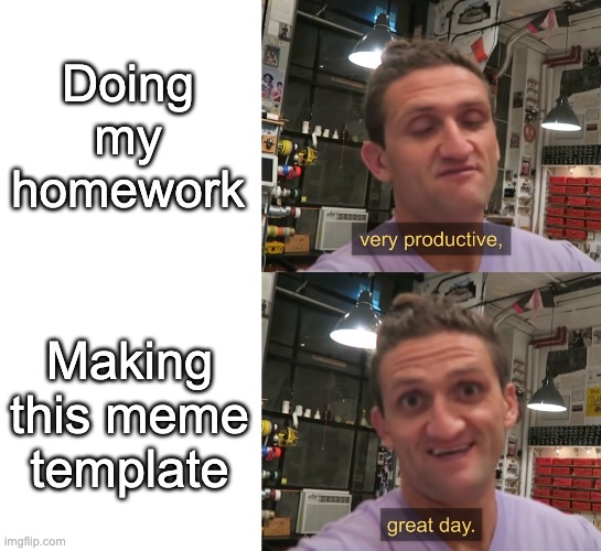 Upvote if you haven't done your homework | Doing my homework; Making this meme template | image tagged in very productive great day casey neistat | made w/ Imgflip meme maker