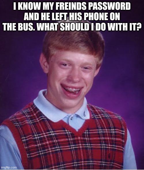 Bad Luck Brian | I KNOW MY FREINDS PASSWORD AND HE LEFT HIS PHONE ON THE BUS. WHAT SHOULD I DO WITH IT? | image tagged in memes,bad luck brian | made w/ Imgflip meme maker