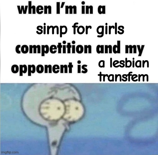 whe i'm in a competition and my opponent is | simp for girls; a lesbian transfem | image tagged in whe i'm in a competition and my opponent is | made w/ Imgflip meme maker