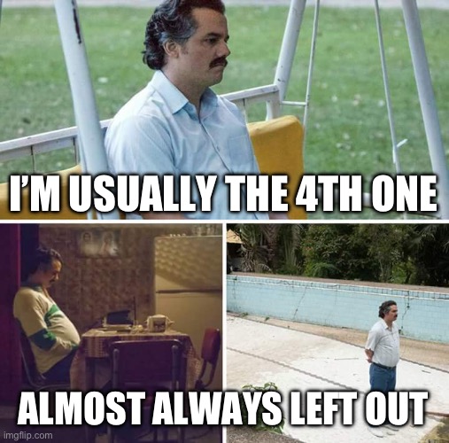 Sad Pablo Escobar Meme | I’M USUALLY THE 4TH ONE ALMOST ALWAYS LEFT OUT | image tagged in memes,sad pablo escobar | made w/ Imgflip meme maker