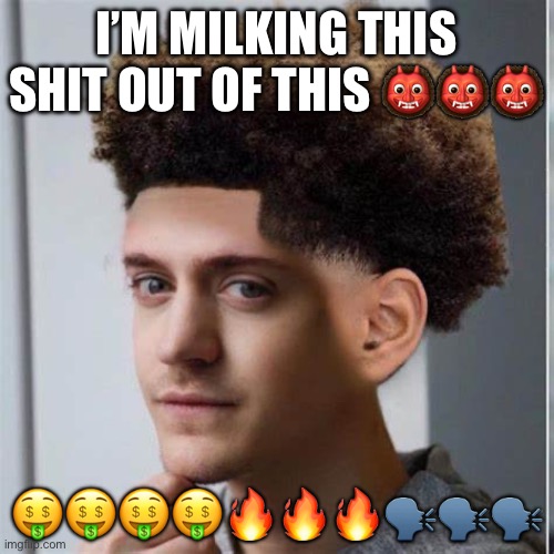 ninja low taper fade | I’M MILKING THIS SHIT OUT OF THIS 👹👹👹; 🤑🤑🤑🤑🔥🔥🔥🗣️🗣️🗣️ | image tagged in ninja low taper fade | made w/ Imgflip meme maker