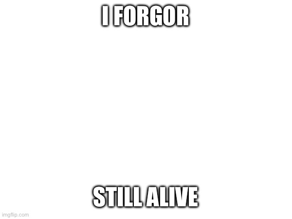 I FORGOR; STILL ALIVE | made w/ Imgflip meme maker