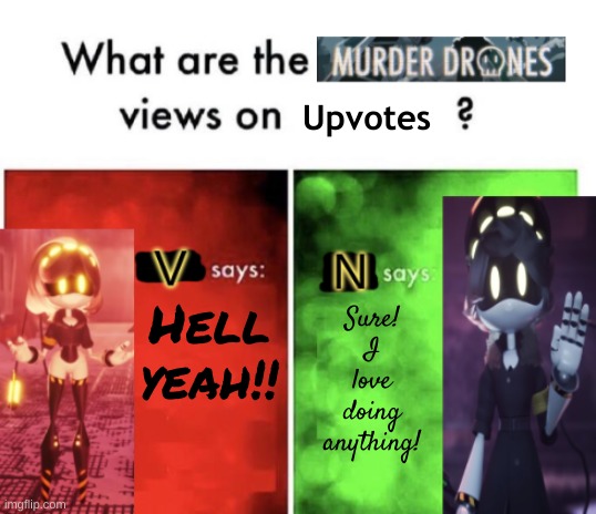 Murder Drones' views | Upvotes Hell yeah!! Sure! I love doing anything! | image tagged in murder drones' views | made w/ Imgflip meme maker