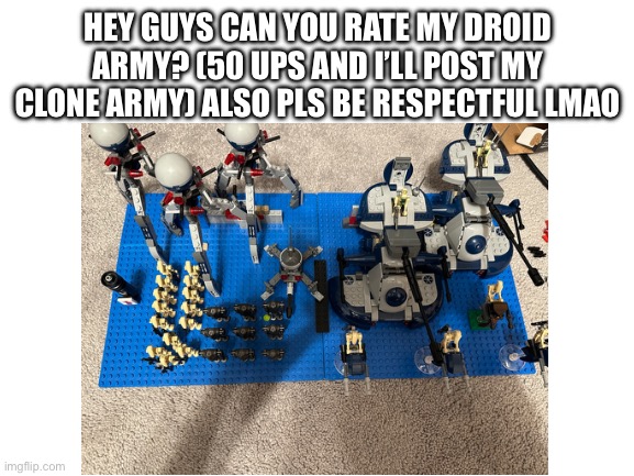 Can’t get enough droids | HEY GUYS CAN YOU RATE MY DROID ARMY? (50 UPS AND I’LL POST MY CLONE ARMY) ALSO PLS BE RESPECTFUL LMAO | image tagged in blank white template | made w/ Imgflip meme maker