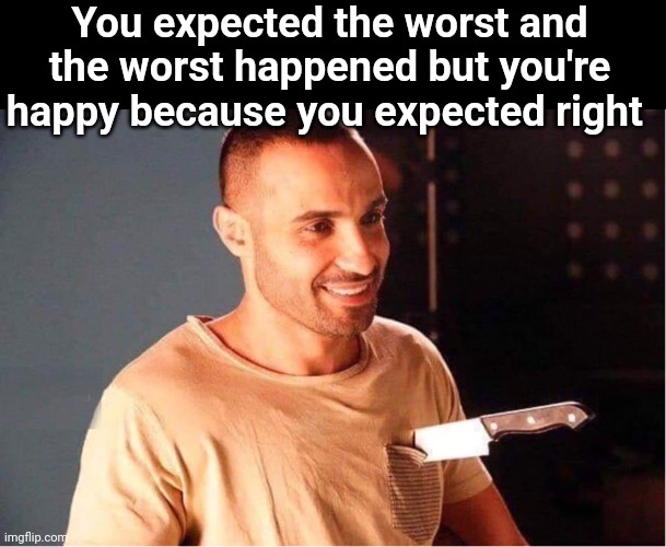 ): | You expected the worst and the worst happened but you're happy because you expected right | image tagged in man stabbed and smiling | made w/ Imgflip meme maker