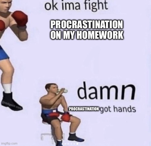 I need to go. Brb | PROCRASTINATION ON MY HOMEWORK; PROCRASTINATION | image tagged in damn got hands | made w/ Imgflip meme maker