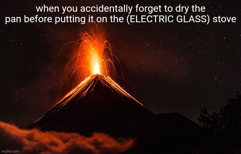 *incredibly hot water sprays everywhere cutely* | when you accidentally forget to dry the pan before putting it on the (ELECTRIC GLASS) stove | image tagged in volcano,cooking,electric | made w/ Imgflip meme maker