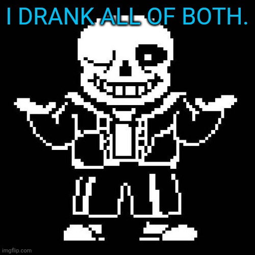 sans undertale | I DRANK ALL OF BOTH. | image tagged in sans undertale | made w/ Imgflip meme maker