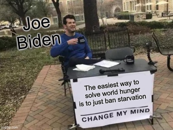 Change My Mind | Joe Biden; The easiest way to solve world hunger is to just ban starvation | image tagged in memes,change my mind | made w/ Imgflip meme maker