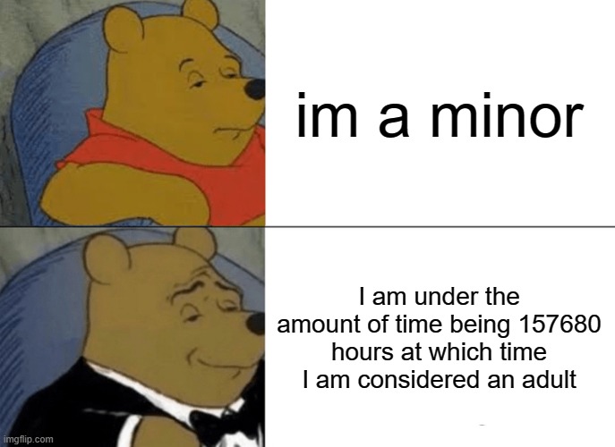 Tuxedo Winnie The Pooh Meme | im a minor; I am under the amount of time being 157680 hours at which time I am considered an adult | image tagged in memes,tuxedo winnie the pooh | made w/ Imgflip meme maker