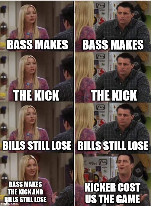 Phoebe Joey | BASS MAKES; BASS MAKES; THE KICK; THE KICK; BILLS STILL LOSE; BILLS STILL LOSE; BASS MAKES THE KICK AND BILLS STILL LOSE; KICKER COST US THE GAME | image tagged in phoebe joey | made w/ Imgflip meme maker