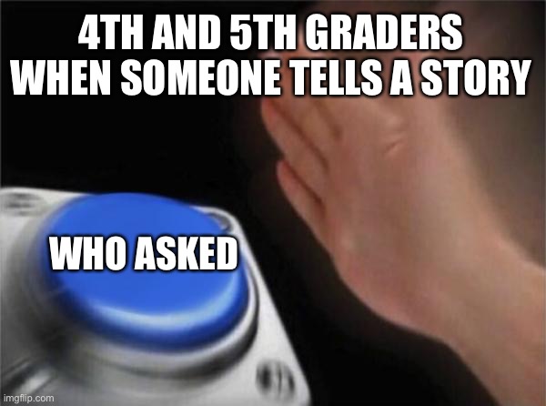 It’s kind of old but..... | 4TH AND 5TH GRADERS WHEN SOMEONE TELLS A STORY; WHO ASKED | image tagged in memes,blank nut button | made w/ Imgflip meme maker