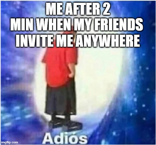 adios | ME AFTER 2 MIN WHEN MY FRIENDS; INVITE ME ANYWHERE | image tagged in adios | made w/ Imgflip meme maker