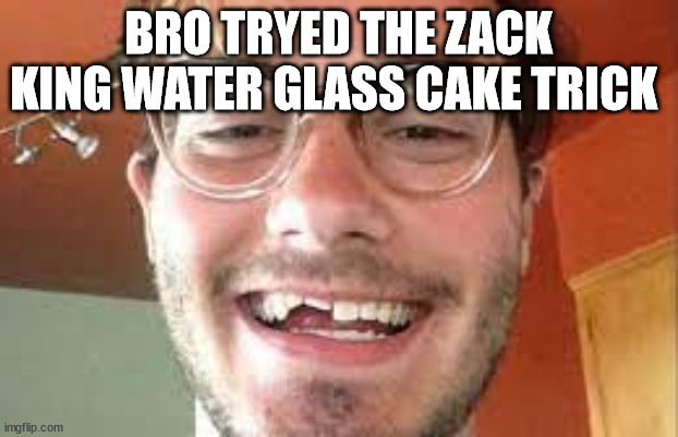 Zack king | BRO TRYED THE ZACK KING WATER GLASS CAKE TRICK | image tagged in efefa | made w/ Imgflip meme maker