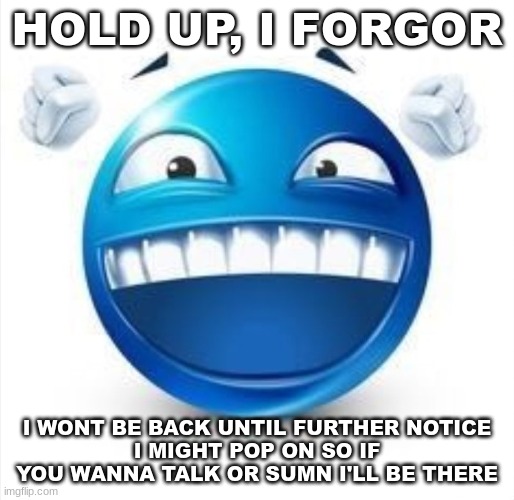 damn i leave alot | HOLD UP, I FORGOR; I WONT BE BACK UNTIL FURTHER NOTICE
I MIGHT POP ON SO IF YOU WANNA TALK OR SUMN I'LL BE THERE | image tagged in laughing blue guy | made w/ Imgflip meme maker