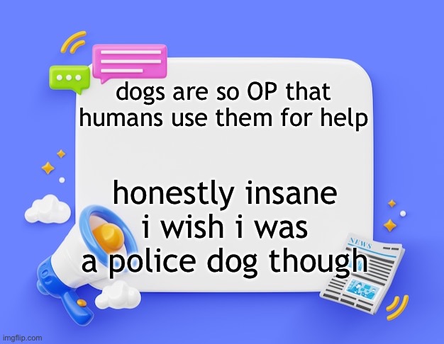 facebook ahh announcement template | dogs are so OP that humans use them for help; honestly insane i wish i was a police dog though | image tagged in facebook ahh announcement template | made w/ Imgflip meme maker