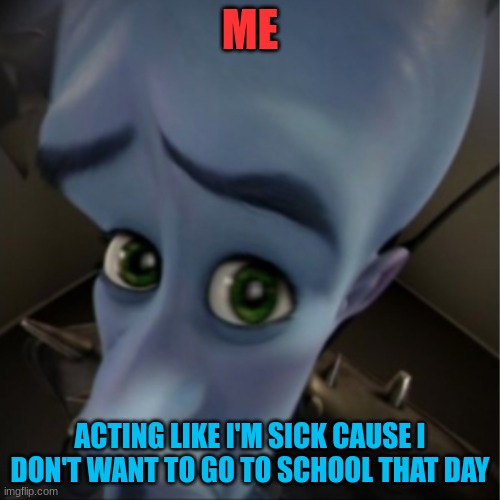 Megamind peeking | ME; ACTING LIKE I'M SICK CAUSE I DON'T WANT TO GO TO SCHOOL THAT DAY | image tagged in megamind peeking | made w/ Imgflip meme maker