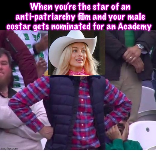 When you’re the star of an anti-patriarchy film and your male costar gets nominated for an Academy | image tagged in barbie,politics lol,memes | made w/ Imgflip meme maker