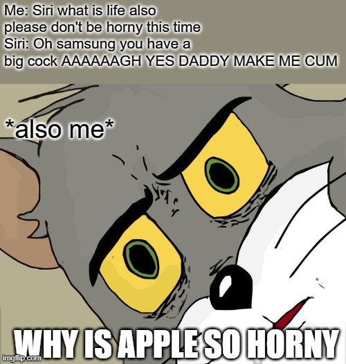 Remeber when I asked siri to hide a body and she was horny well I asked the same thing and this time she's with my samsung | Me: Siri what is life also please don't be horny this time
Siri: Oh samsung you have a big cock AAAAAAGH YES DADDY MAKE ME CUM; *also me*; WHY IS APPLE SO HORNY | image tagged in memes,unsettled tom | made w/ Imgflip meme maker