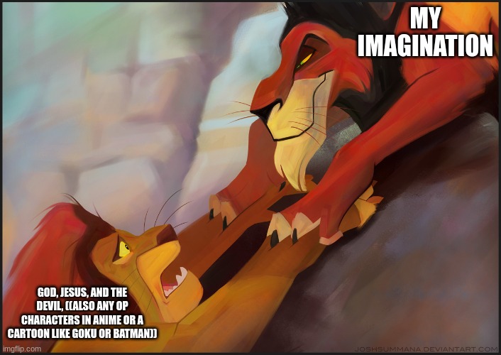 ye my imagination is.. overpowered to say the LEAST | MY IMAGINATION; GOD, JESUS, AND THE DEVIL, ((ALSO ANY OP CHARACTERS IN ANIME OR A CARTOON LIKE GOKU OR BATMAN)) | image tagged in long live the king | made w/ Imgflip meme maker