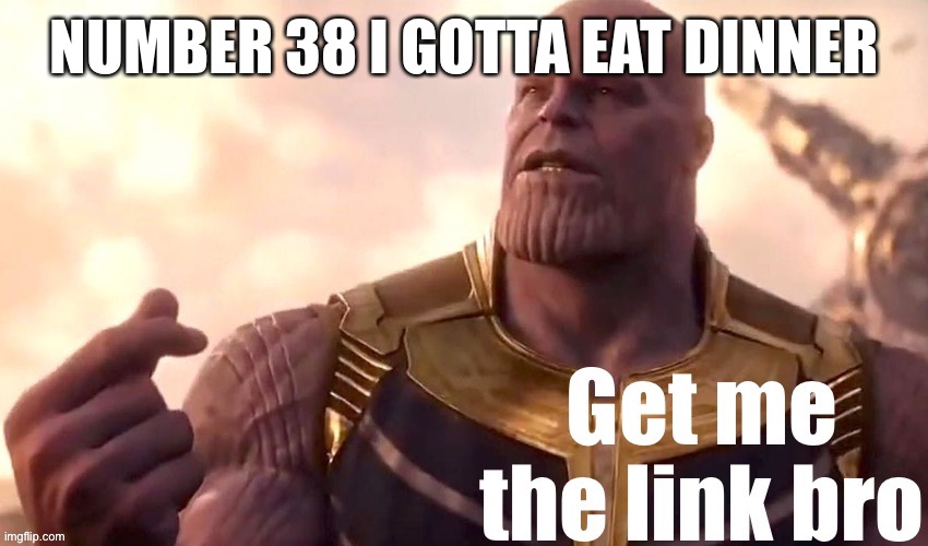 Get me the link bro | NUMBER 38 I GOTTA EAT DINNER | image tagged in get me the link bro | made w/ Imgflip meme maker