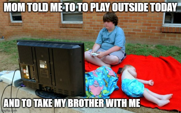 meme by Brad boy playing video games outside | MOM TOLD ME TO TO PLAY OUTSIDE TODAY; AND TO TAKE MY BROTHER WITH ME | image tagged in video games,pc gaming,funny memes,humor | made w/ Imgflip meme maker