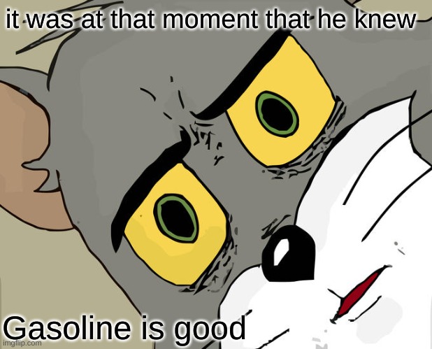 gasoline is good bru | it was at that moment that he knew; Gasoline is good | image tagged in memes,unsettled tom | made w/ Imgflip meme maker