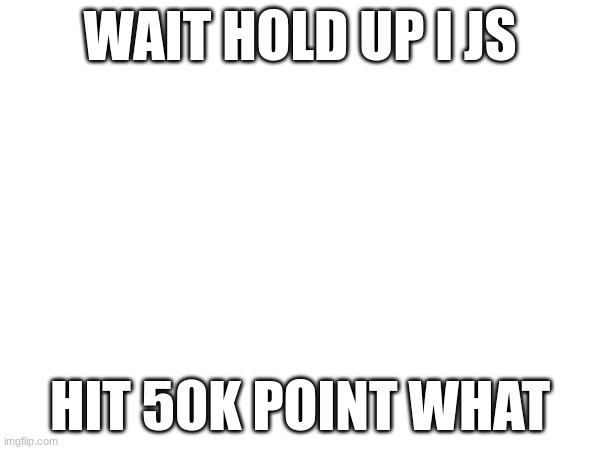 OK DUDE. WTF. | WAIT HOLD UP I JS; HIT 50K POINT WHAT | made w/ Imgflip meme maker