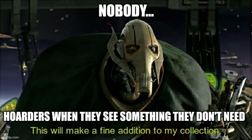 When a hoarder sees something they don't need | NOBODY... HOARDERS WHEN THEY SEE SOMETHING THEY DON'T NEED | image tagged in this will make a fine addition to my collection | made w/ Imgflip meme maker