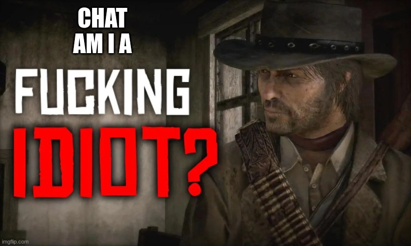 Fucking idiot? | CHAT AM I A | image tagged in fucking idiot | made w/ Imgflip meme maker