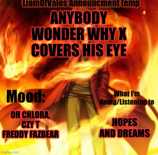 X: *Casually chilling not expecting questions* | ANYBODY WONDER WHY X COVERS HIS EYE; OH CHLORA, CZY T FREDDY FAZBEAR; HOPES AND DREAMS | image tagged in liamofvalos announcement temp | made w/ Imgflip meme maker