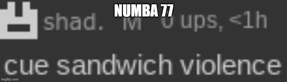 numba 77 | NUMBA 77 | image tagged in cue sandwich violence | made w/ Imgflip meme maker