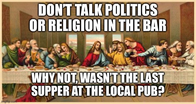 No competition wanted | DON’T TALK POLITICS OR RELIGION IN THE BAR; WHY NOT, WASN’T THE LAST  SUPPER AT THE LOCAL PUB? | image tagged in religion,last supper | made w/ Imgflip meme maker