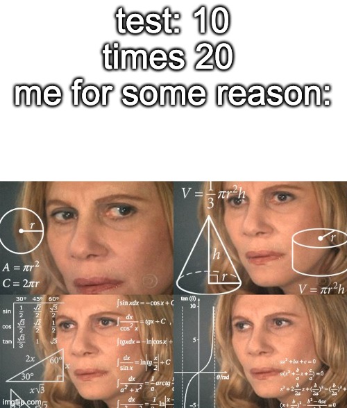 Calculating meme | test: 10 times 20 
me for some reason: | image tagged in calculating meme | made w/ Imgflip meme maker