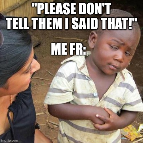 I'mma just act like I wasn't gone longer than Coryxkenshin. :) | "PLEASE DON'T TELL THEM I SAID THAT!"; ME FR: | image tagged in memes,third world skeptical kid | made w/ Imgflip meme maker