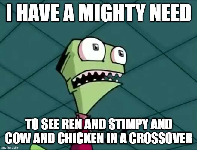 That would be amazing | I HAVE A MIGHTY NEED; TO SEE REN AND STIMPY AND COW AND CHICKEN IN A CROSSOVER | image tagged in mighty need,nickelodeon,ren and stimpy,cartoons | made w/ Imgflip meme maker