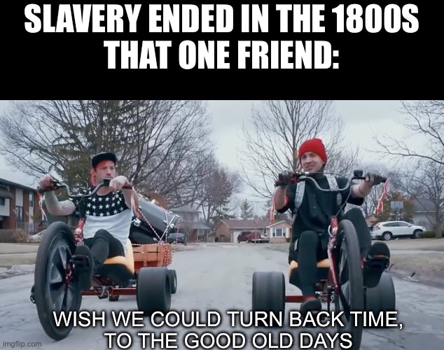 Clever title | SLAVERY ENDED IN THE 1800S
THAT ONE FRIEND:; WISH WE COULD TURN BACK TIME,
TO THE GOOD OLD DAYS | made w/ Imgflip meme maker