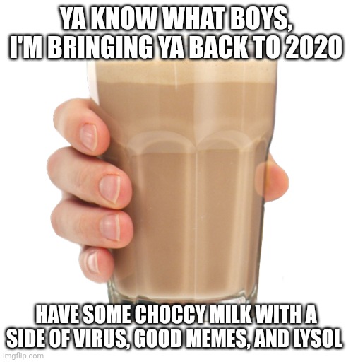 Choccy Milk | YA KNOW WHAT BOYS, I'M BRINGING YA BACK TO 2020; HAVE SOME CHOCCY MILK WITH A SIDE OF VIRUS, GOOD MEMES, AND LYSOL | image tagged in choccy milk | made w/ Imgflip meme maker