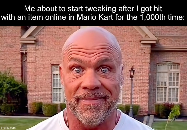 Kurt Angle Stare | Me about to start tweaking after I got hit with an item online in Mario Kart for the 1,000th time: | image tagged in kurt angle stare | made w/ Imgflip meme maker