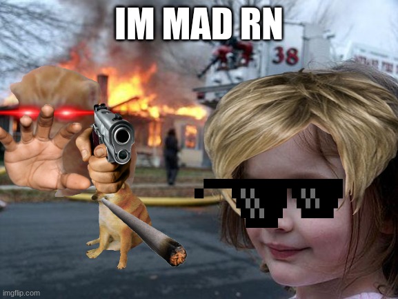 IM MAD RN | image tagged in memes,disaster girl | made w/ Imgflip meme maker