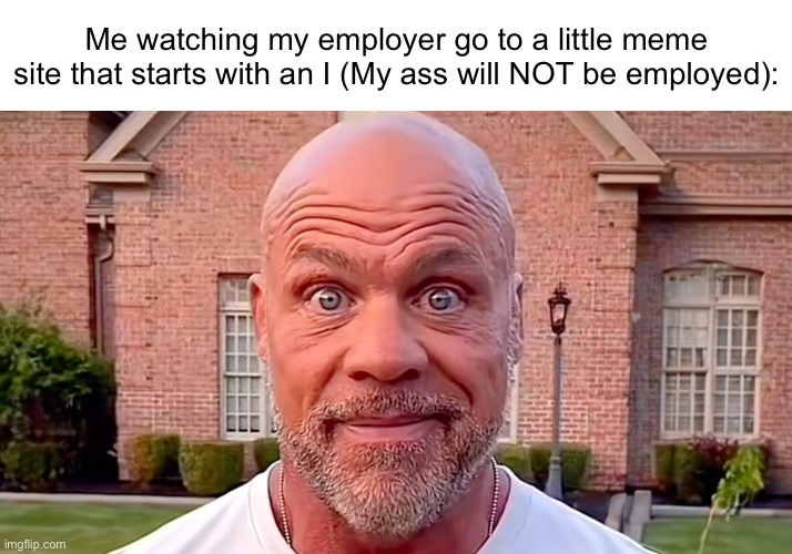 Biggest mistake of my life | Me watching my employer go to a little meme site that starts with an I (My ass will NOT be employed): | image tagged in kurt angle stare | made w/ Imgflip meme maker