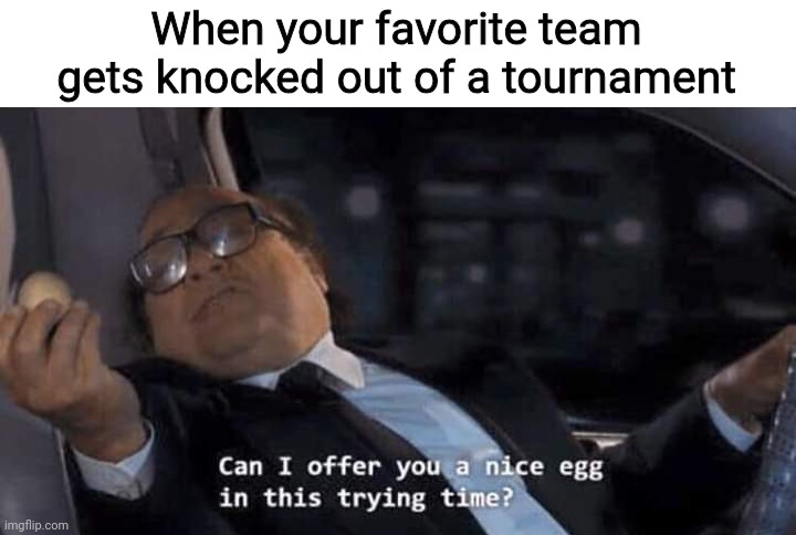 Can I offer you a nice egg in this trying time? | When your favorite team gets knocked out of a tournament | image tagged in can i offer you a nice egg in this trying time,memes,relatable | made w/ Imgflip meme maker