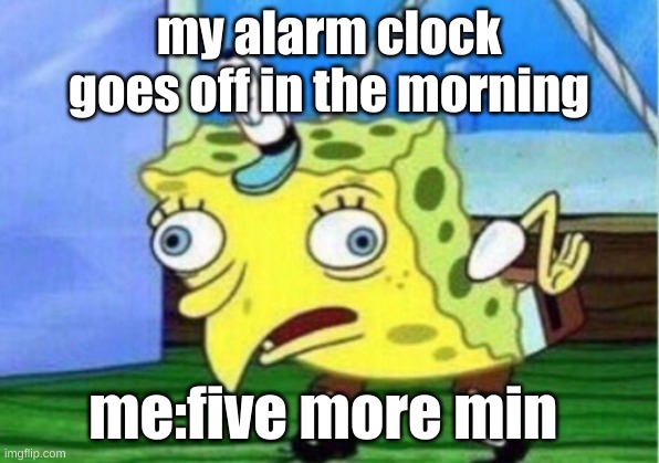 Mocking Spongebob Meme | my alarm clock goes off in the morning; me:five more min | image tagged in memes,mocking spongebob | made w/ Imgflip meme maker