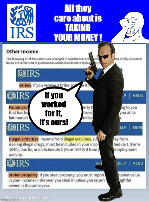 IRS taking your money . | All they care about is
TAKING YOUR MONEY ! If you worked for it, it's ours! | image tagged in agent smith,wojak | made w/ Imgflip meme maker
