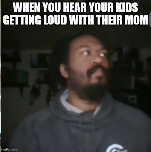 Dad Mode | WHEN YOU HEAR YOUR KIDS GETTING LOUD WITH THEIR MOM | image tagged in dad,kids,mom | made w/ Imgflip meme maker