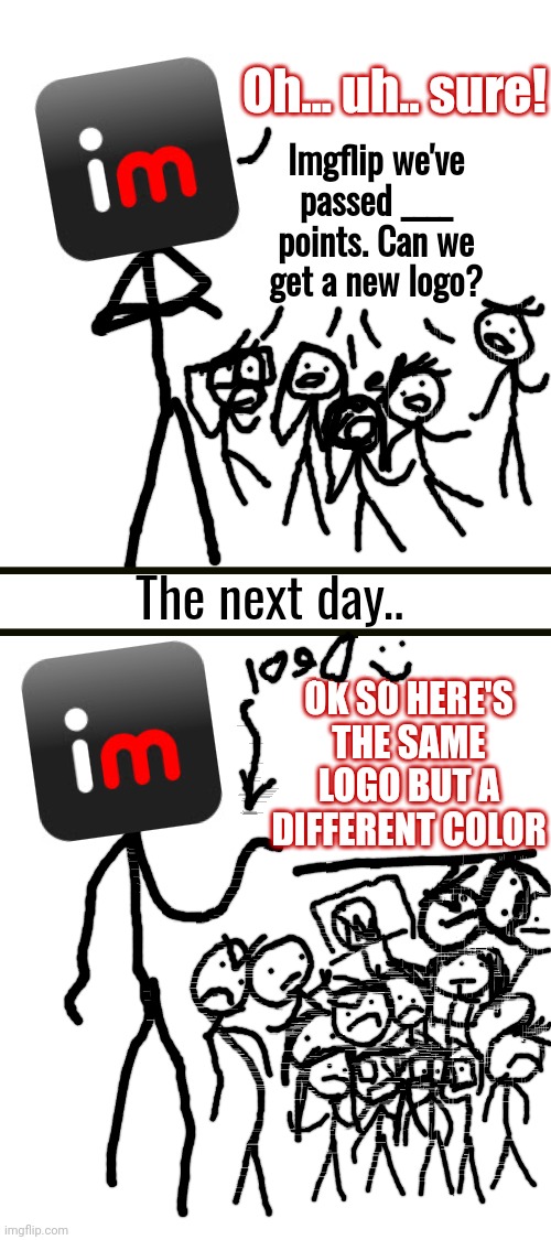 Basically imgflip logos | Oh... uh.. sure! Imgflip we've passed ____ points. Can we get a new logo? The next day.. OK SO HERE'S THE SAME LOGO BUT A DIFFERENT COLOR | image tagged in blank white template,memes,blank transparent square,funny,fun | made w/ Imgflip meme maker