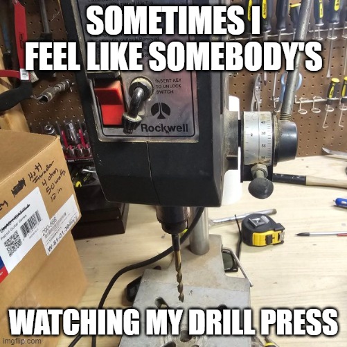 and I can't get no privacy | SOMETIMES I FEEL LIKE SOMEBODY'S; WATCHING MY DRILL PRESS | image tagged in funny memes,watching,paranoid,tools,keyboard warriors,1980s | made w/ Imgflip meme maker