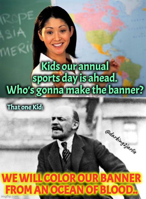 Must be hard being a teacher of Commie kids | Kids our annual sports day is ahead. Who's gonna make the banner? That one Kid:; @darking2jarlie; WE WILL COLOR OUR BANNER FROM AN OCEAN OF BLOOD.. | image tagged in school,lenin,communism,marxism,genocide,dark humor | made w/ Imgflip meme maker